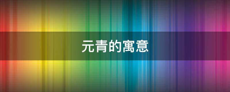 元青的寓意（元青的寓意什么）