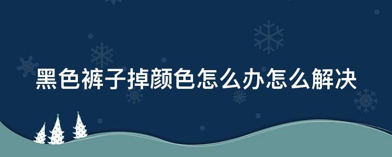 黑色裤子掉颜色怎么办怎么解决 黑色裤子掉颜色怎么办怎么解决视频