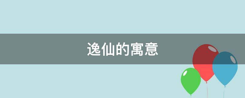 逸仙的寓意（逸仙人什么意思）