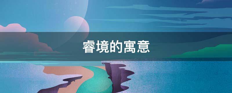 睿境的寓意（睿字取名的寓意是什么）