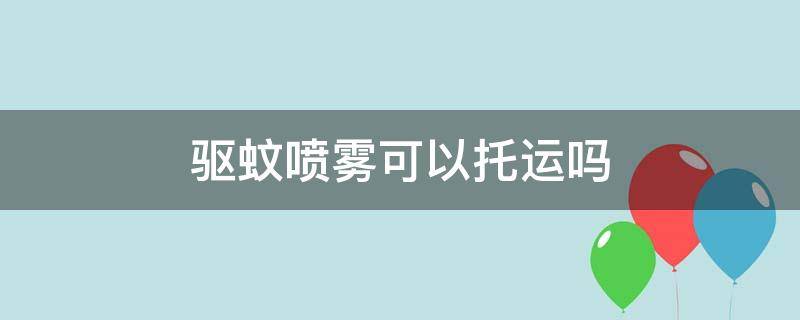 驱蚊喷雾可以托运吗（防蚊喷雾可以托运吗?）