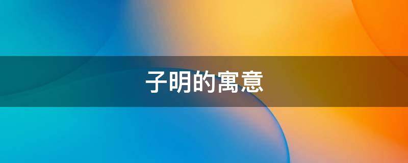 子明的寓意（子明名字的寓意是什么）