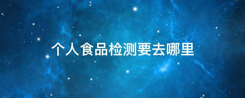 个人食品检测要去哪里 个人食品检测要去哪里广州