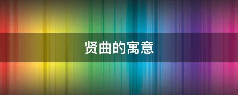 贤曲的寓意（贤的含义和来历）