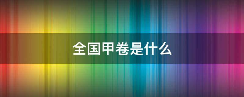 全国甲卷是什么（全国甲卷是什么意思2022）