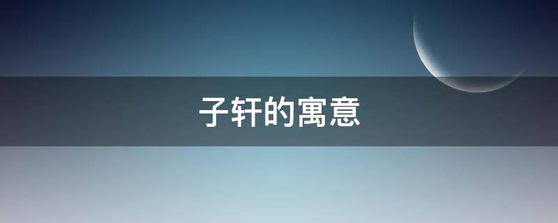 子轩的寓意 子轩这名字寓意如何