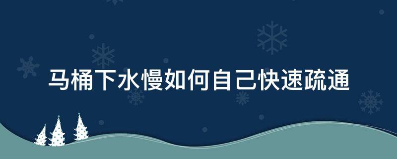 马桶下水慢如何自己快速疏通（马桶缓慢下水怎么才能疏通）