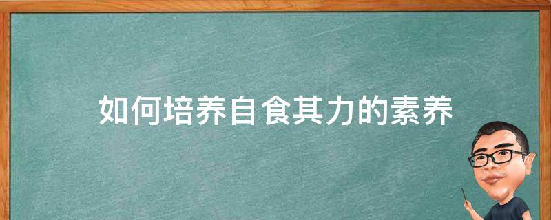 如何培养自食其力的素养（如何培养自食其力的素养300字）