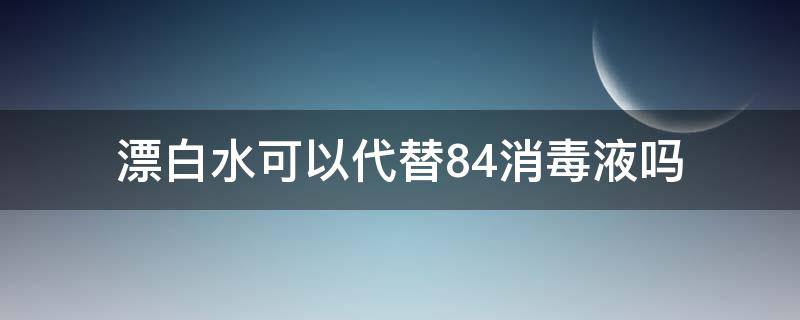 漂白水可以代替84消毒液吗（84漂白液能消毒吗）