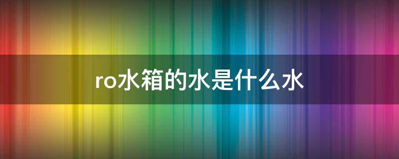 ro水箱的水是什么水 ro水箱的水是什么水,有什么危害