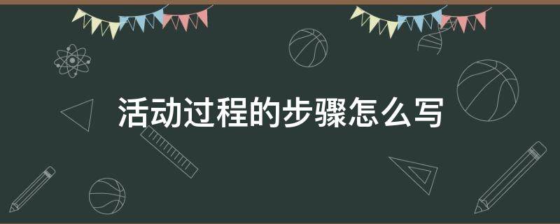 活动过程的步骤怎么写（活动过程一般怎么写）