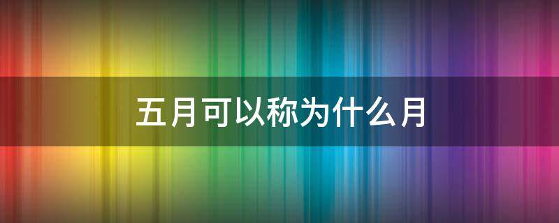 五月可以称为什么月（五月被称为什么月）