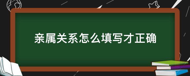 亲属关系怎么填写才正确 近亲属关系怎么填写