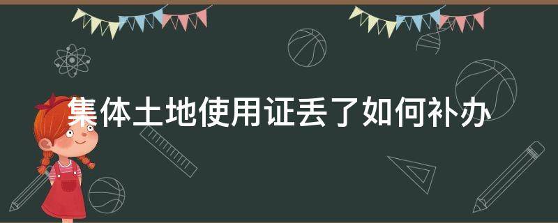 集体土地使用证丢了如何补办（集体土地建设使用证丢了怎么办）
