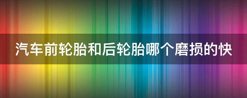 汽车前轮胎和后轮胎哪个磨损的快 汽车前轮胎和后轮胎哪个磨损的快一些