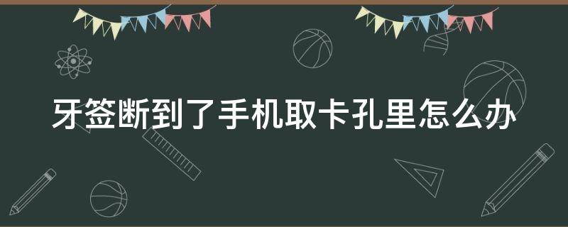 牙签断到了手机取卡孔里怎么办（牙签断在手机取卡孔里怎么办）