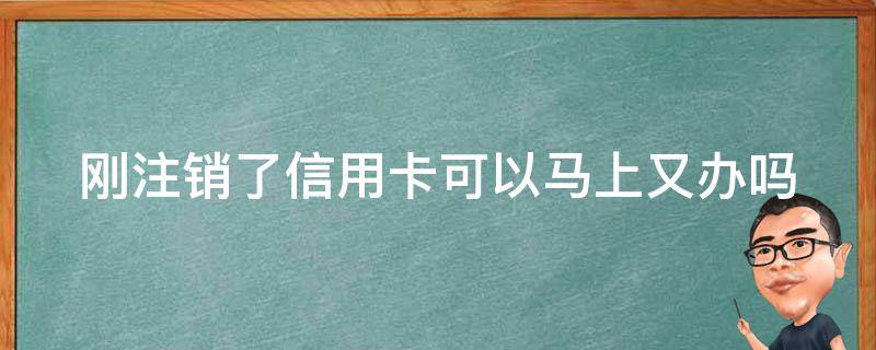 刚注销了信用卡可以马上又办吗（刚办了一张信用卡现在又想注销了可以吗）