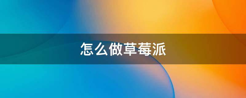 怎么做草莓派 怎么做草莓派才好吃