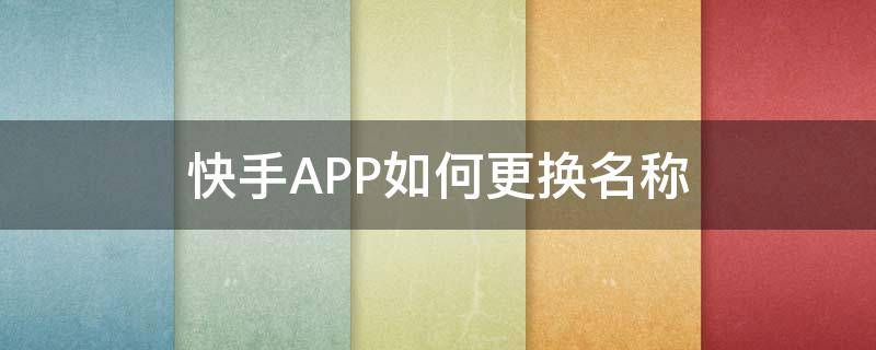 快手APP如何更换名称（快手名称怎么换）