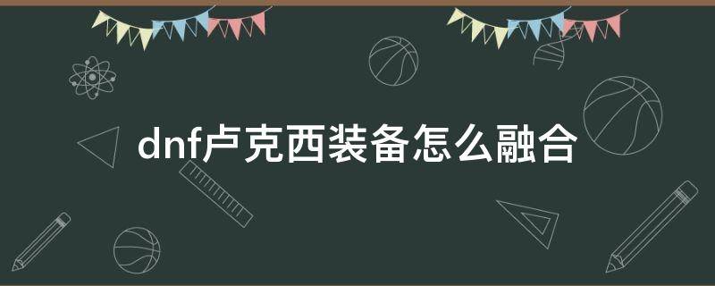 dnf卢克西装备怎么融合 dnf卢克西装备在哪融合