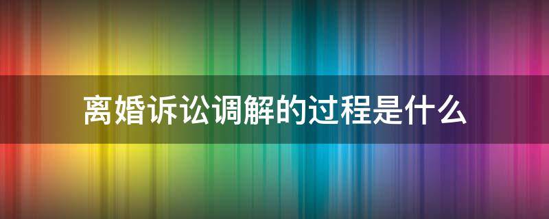 离婚诉讼调解的过程是什么（调解是诉讼离婚案件的必经程序）