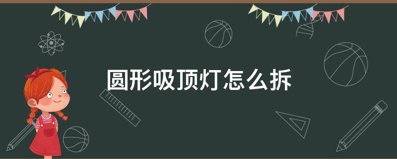 圆形吸顶灯怎么拆灯罩 圆形吸顶灯怎么拆