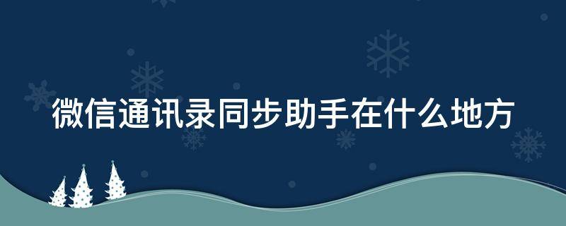 微信通讯录同步助手在什么地方（微信好友批量转移到另一个号）