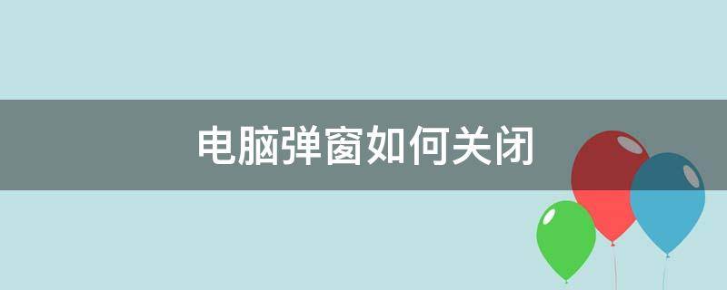 电脑弹窗如何关闭 电脑弹窗如何关掉