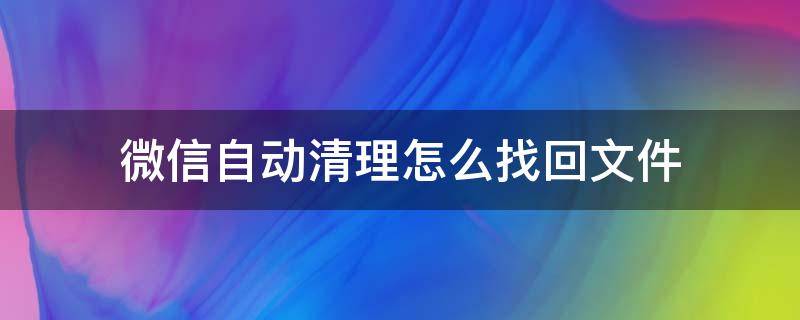 微信自动清理怎么找回文件 微信自动清理的文件怎么找回