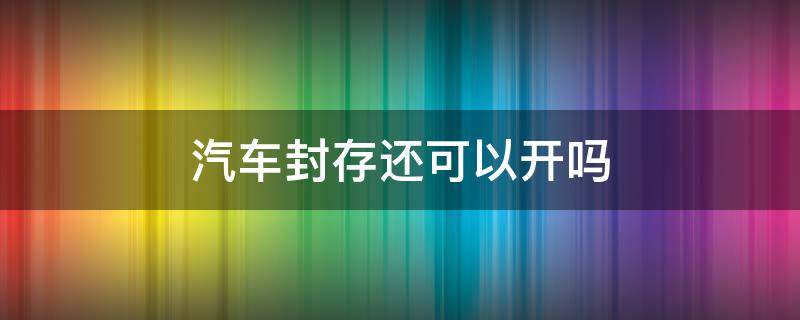 汽车封存还可以开吗 车辆封存与启封