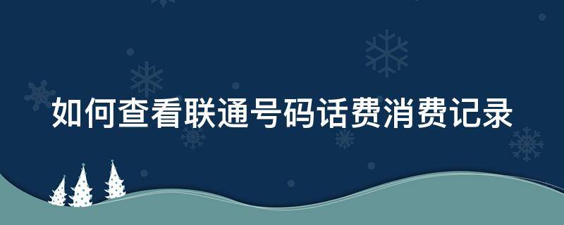 如何查看联通号码话费消费记录（如何查看联通号码话费消费记录查询）