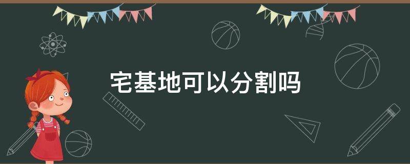 宅基地可以分割吗（宅基地上的房屋可以分割吗）