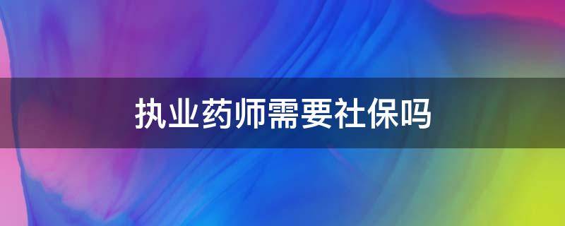 执业药师需要社保吗（执业药师考试社保必须是医药行业吗）