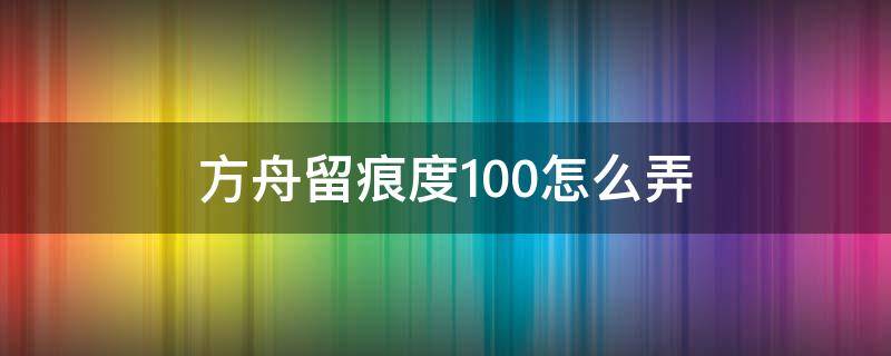 方舟留痕度100怎么弄（方舟一次留痕100）