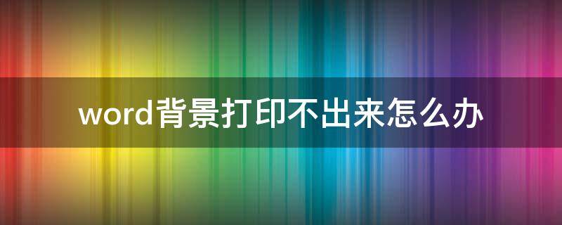 word背景打印不出来怎么办（word文档打印不出背景什么原因）