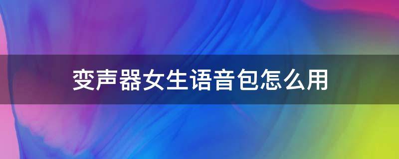 变声器里的语音包怎么用 变声器女生语音包怎么用