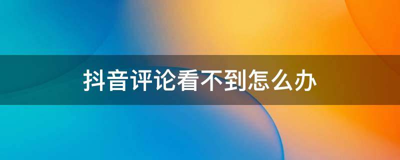 抖音评论看不到怎么办 抖音怎么能看不到评论