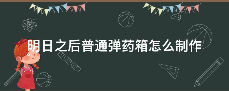 明日之后普通弹药箱怎么制作 明日之后怎么做子弹箱