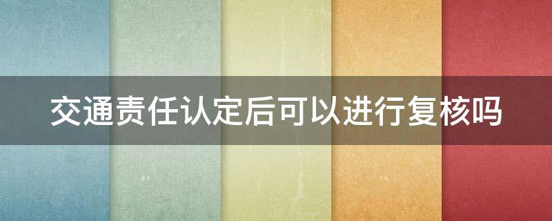 交通责任认定后可以进行复核吗 交通责任认定后可以进行复核吗