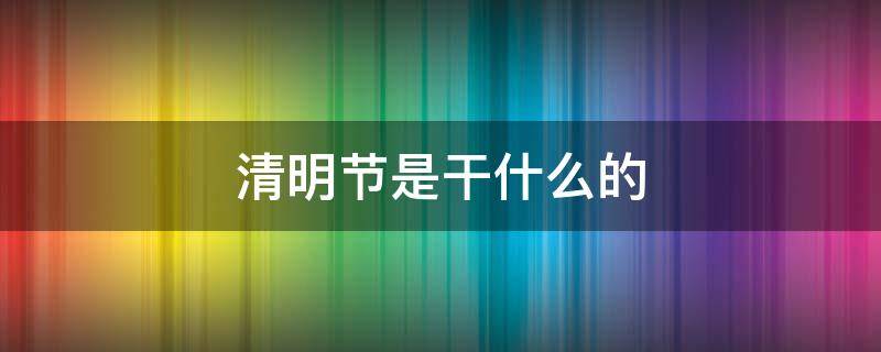 清明节是干什么的（清明节是干什么的500字）