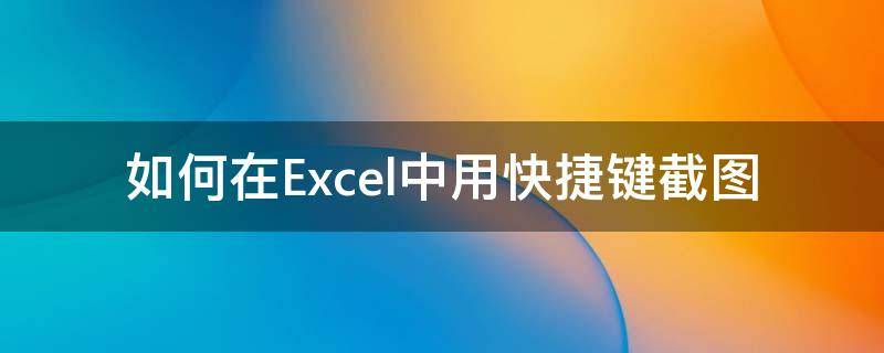 如何在Excel中用快捷键截图 用excel怎么截图快捷键