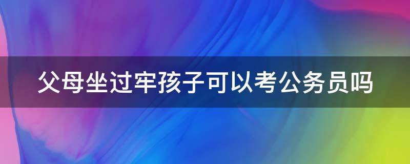 父母坐过牢孩子可以考公务员吗 父母坐过牢孩子可以考公务员吗