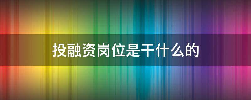 投融资岗位是干什么的（企业投融资岗位主要做什么）