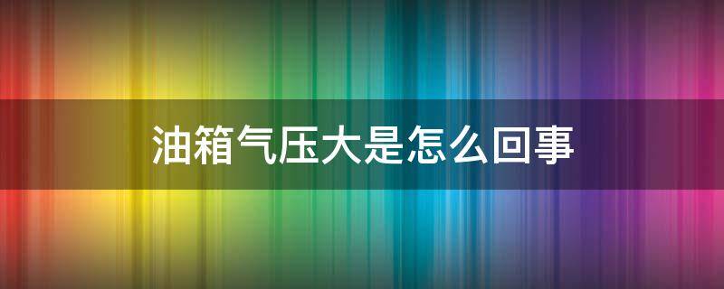 油箱气压大是怎么回事 油箱气压大是什么原因