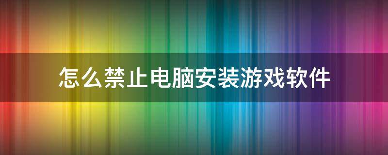 怎么禁止电脑安装游戏软件 怎样禁止电脑游戏安装