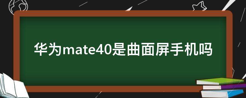 华为mate40是曲面屏手机吗（华为mate40手机是曲面屏吗）