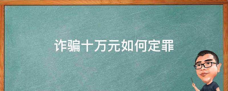 诈骗十万元如何定罪 诈骗10万怎么定罪