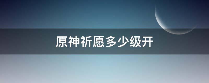 原神祈愿多少级开（原神新手祈愿有时间限制吗）