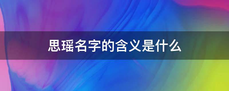 思瑶名字的含义是什么 思瑶有什么含义