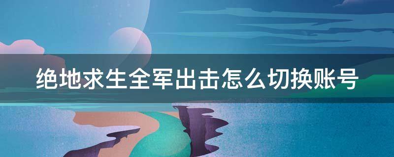 绝地求生全军出击怎么切换账号 绝地求生全军出击手游怎么操作